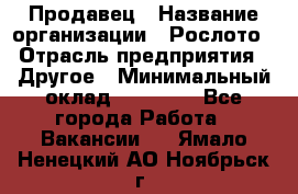 Продавец › Название организации ­ Рослото › Отрасль предприятия ­ Другое › Минимальный оклад ­ 12 000 - Все города Работа » Вакансии   . Ямало-Ненецкий АО,Ноябрьск г.